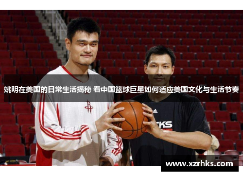姚明在美国的日常生活揭秘 看中国篮球巨星如何适应美国文化与生活节奏