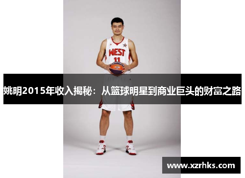 姚明2015年收入揭秘：从篮球明星到商业巨头的财富之路