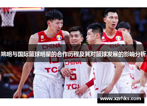 姚明与国际篮球明星的合作历程及其对篮球发展的影响分析