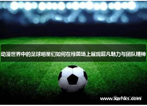 动漫世界中的足球明星们如何在绿茵场上展现超凡魅力与团队精神