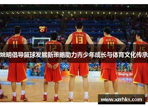 姚明倡导篮球发展新策略助力青少年成长与体育文化传承