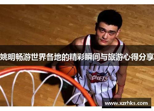 姚明畅游世界各地的精彩瞬间与旅游心得分享