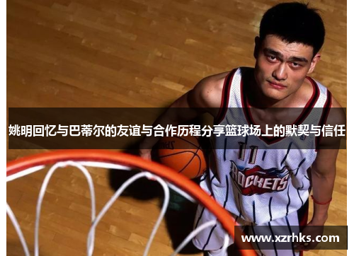 姚明回忆与巴蒂尔的友谊与合作历程分享篮球场上的默契与信任