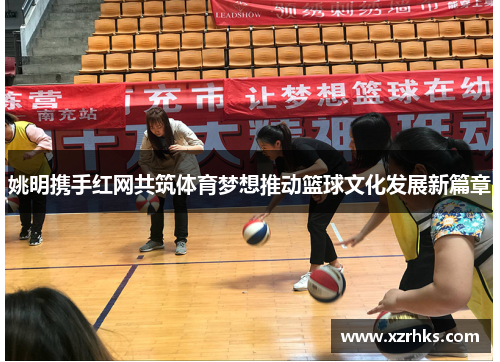 姚明携手红网共筑体育梦想推动篮球文化发展新篇章