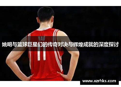 姚明与篮球巨星们的传奇对决与辉煌成就的深度探讨