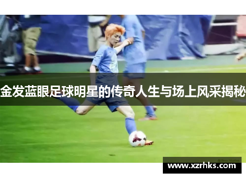 金发蓝眼足球明星的传奇人生与场上风采揭秘