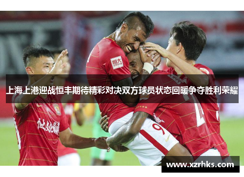 上海上港迎战恒丰期待精彩对决双方球员状态回暖争夺胜利荣耀
