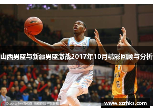 山西男篮与新疆男篮激战2017年10月精彩回顾与分析