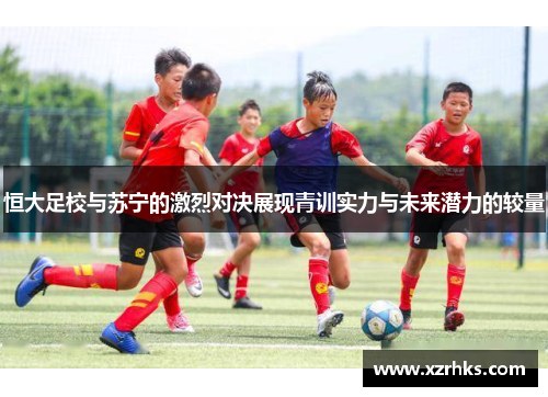 恒大足校与苏宁的激烈对决展现青训实力与未来潜力的较量