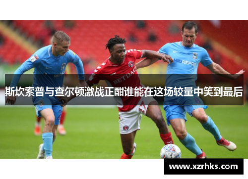 斯坎索普与查尔顿激战正酣谁能在这场较量中笑到最后