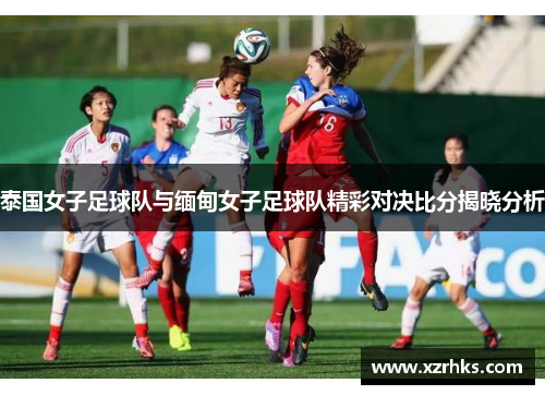 泰国女子足球队与缅甸女子足球队精彩对决比分揭晓分析