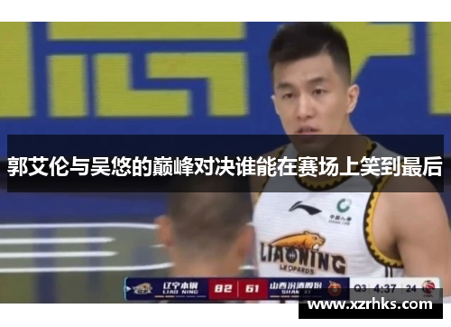 郭艾伦与吴悠的巅峰对决谁能在赛场上笑到最后